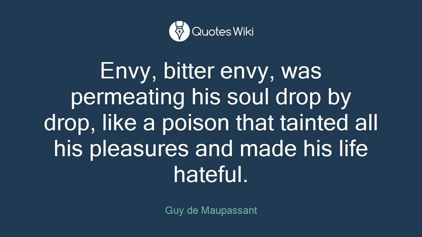 Envy, bitter envy, was permeating his soul drop by drop, like a poison that tainted all his pleasures and made his life hateful.