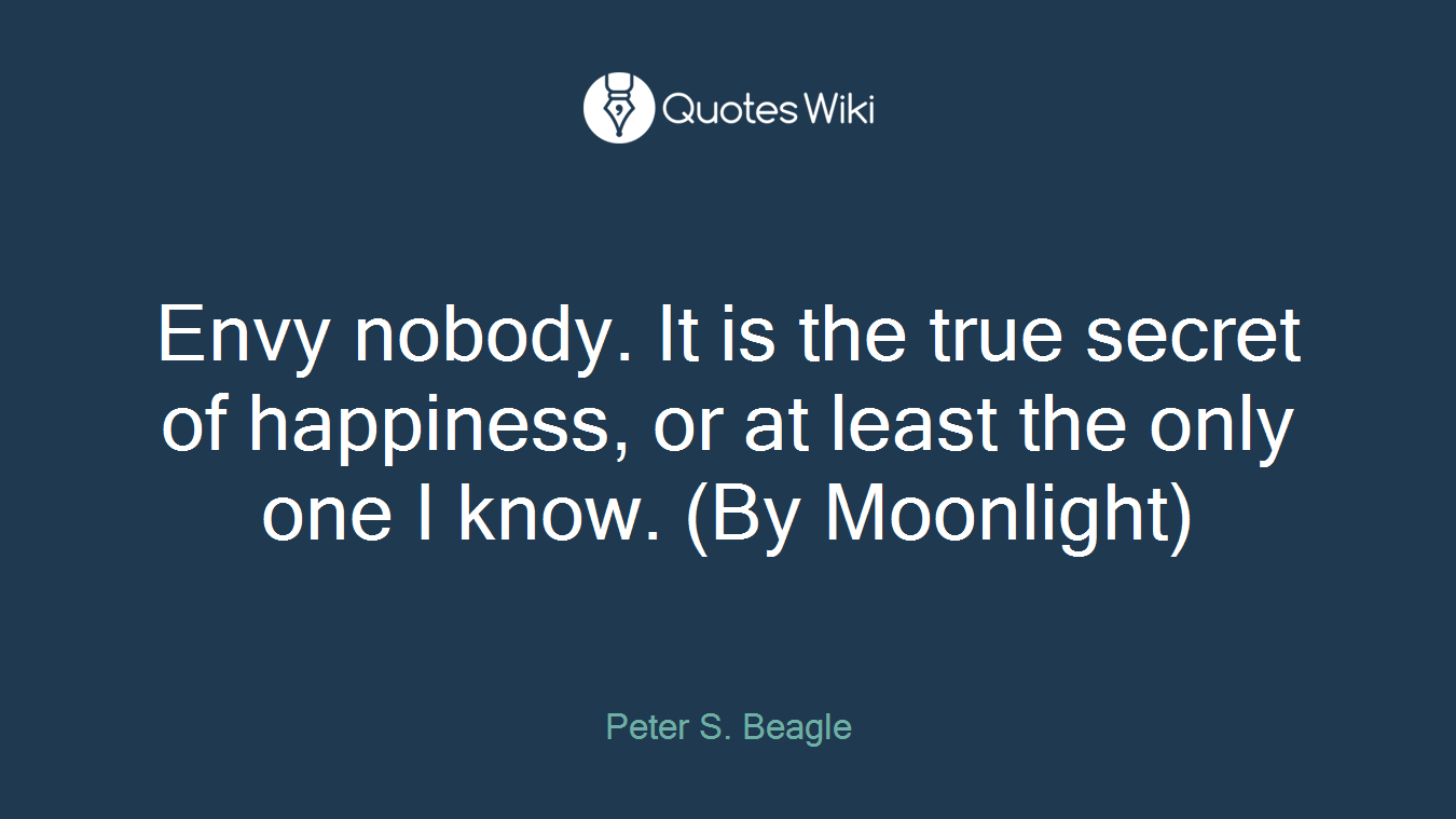 Envy nobody. It is the true secret of happiness, or at least the only one I know. (By Moonlight)