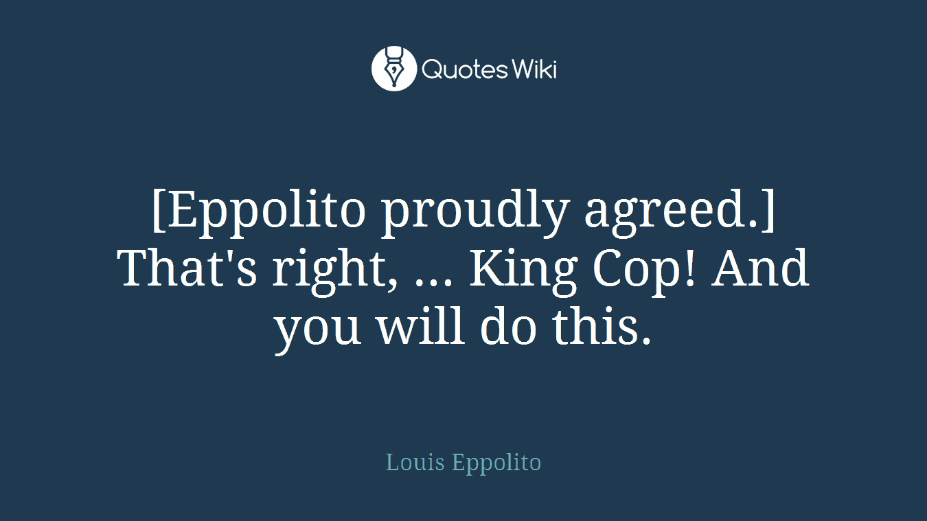 [Eppolito proudly agreed.] That's right, ... King Cop! And you will do this.