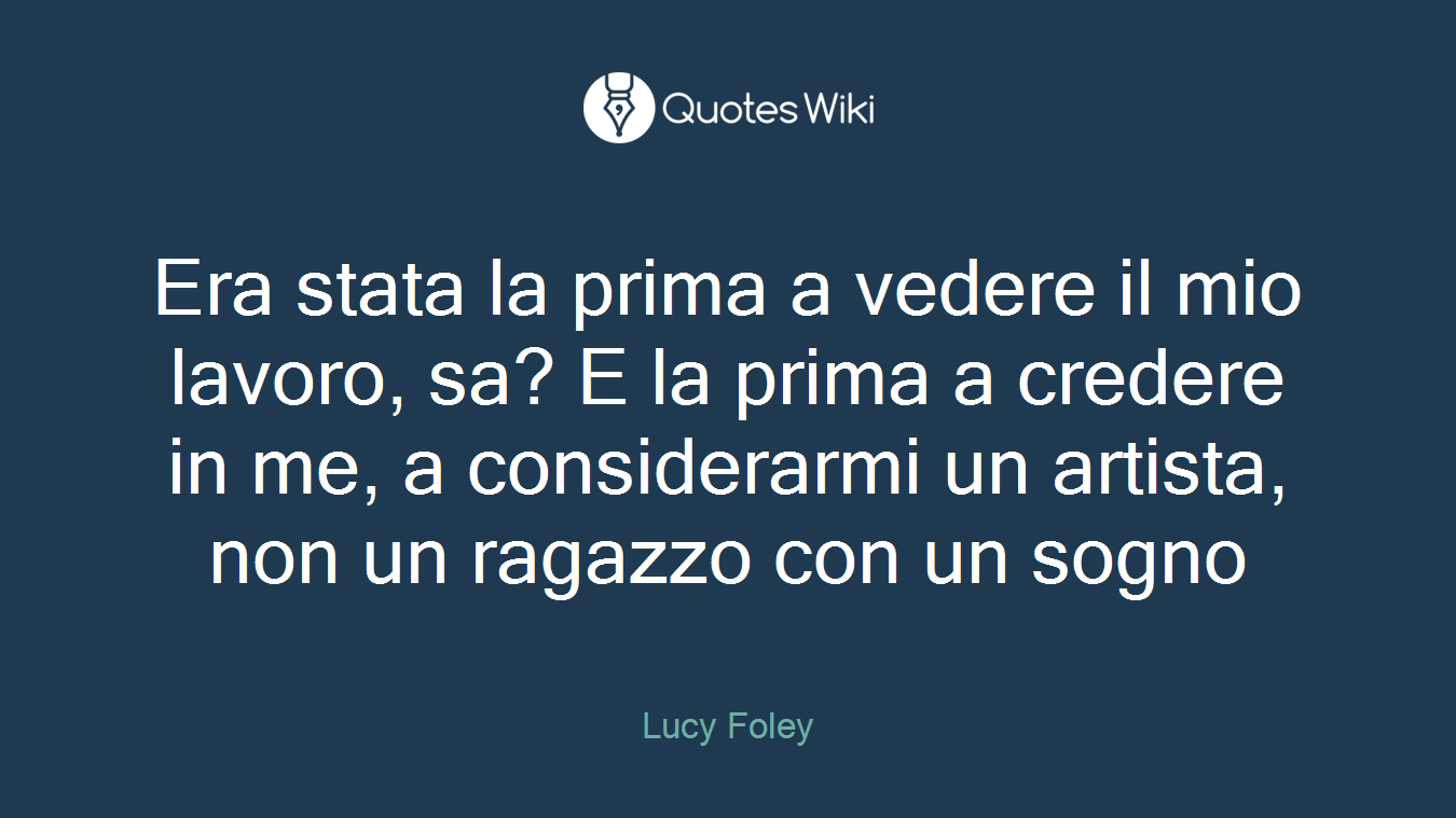 Era stata la prima a vedere il mio lavoro, sa? E la prima a credere in me, a considerarmi un artista, non un ragazzo con un sogno