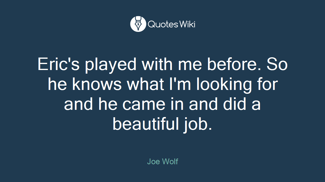 Eric's played with me before. So he knows what I'm looking for and he came in and did a beautiful job.