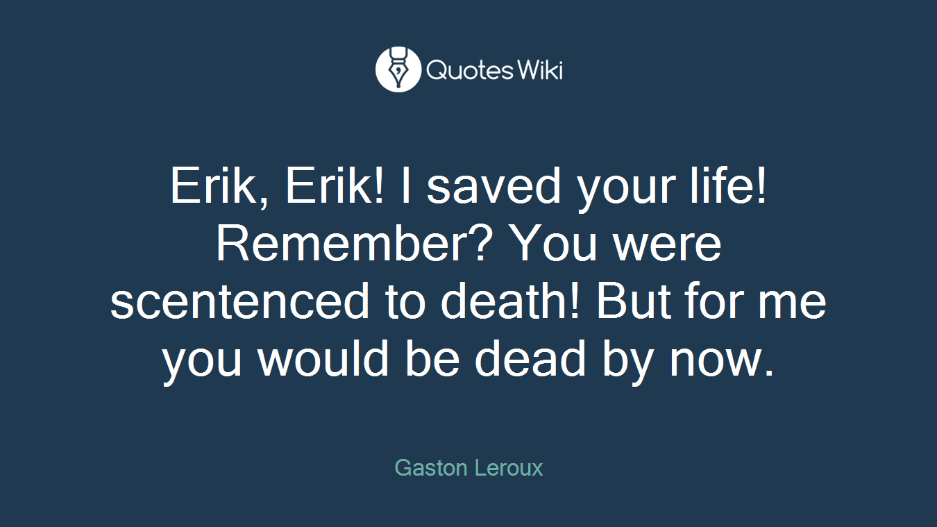 Erik, Erik! I saved your life! Remember? You were scentenced to death! But for me you would be dead by now.