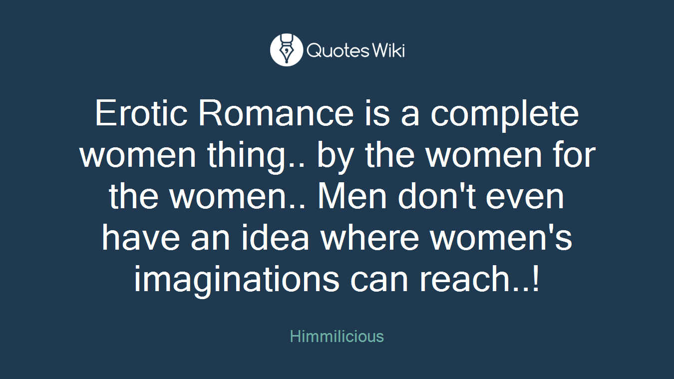 Erotic Romance is a complete women thing.. by the women for the women.. Men don't even have an idea where women's imaginations can reach..!