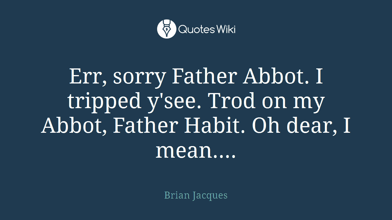 Err, sorry Father Abbot. I tripped y'see. Trod on my Abbot, Father Habit. Oh dear, I mean....