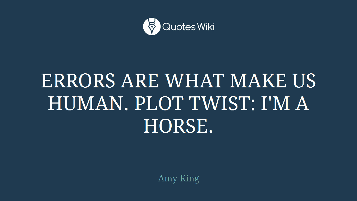 ERRORS ARE WHAT MAKE US HUMAN. PLOT TWIST: I'M A HORSE.