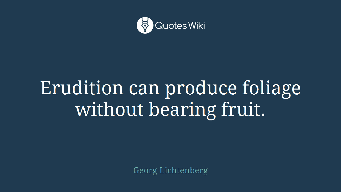 Erudition can produce foliage without bearing fruit.