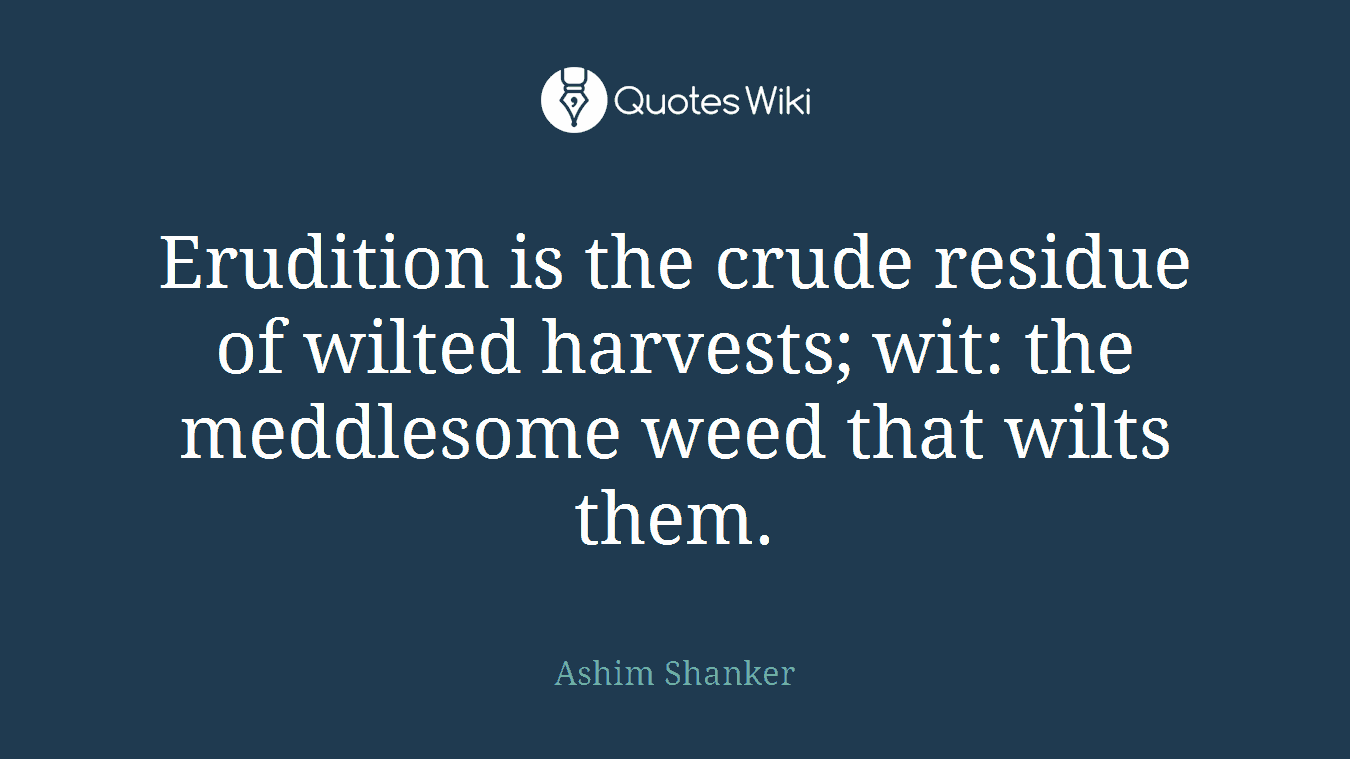Erudition is the crude residue of wilted harvests; wit: the meddlesome weed that wilts them.