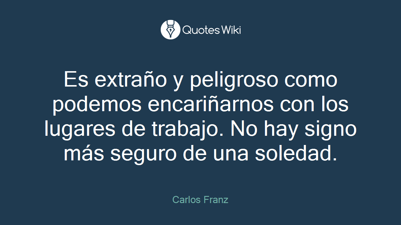 Es extraño y peligroso como podemos encariñarnos con los lugares de trabajo. No hay signo más seguro de una soledad.