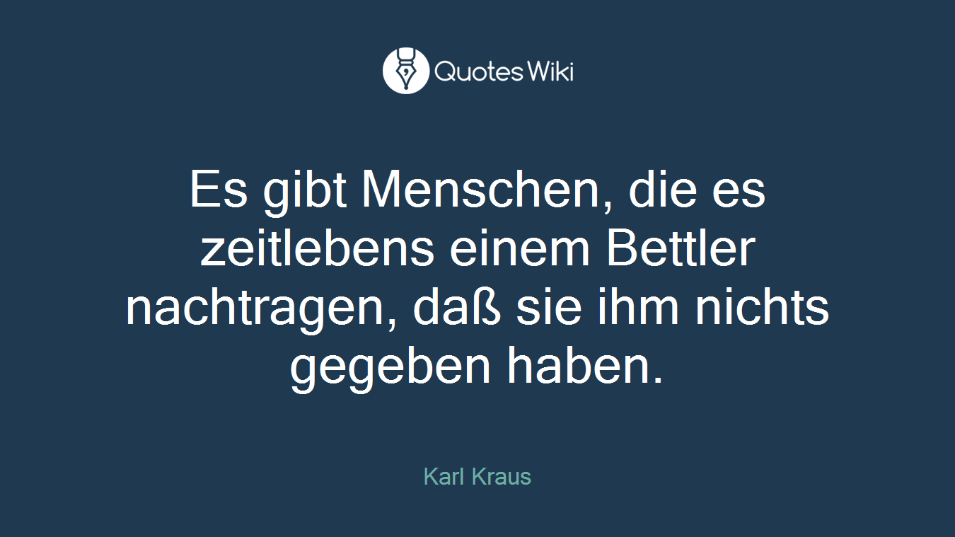 Es gibt Menschen, die es zeitlebens einem Bettler nachtragen, daß sie ihm nichts gegeben haben.