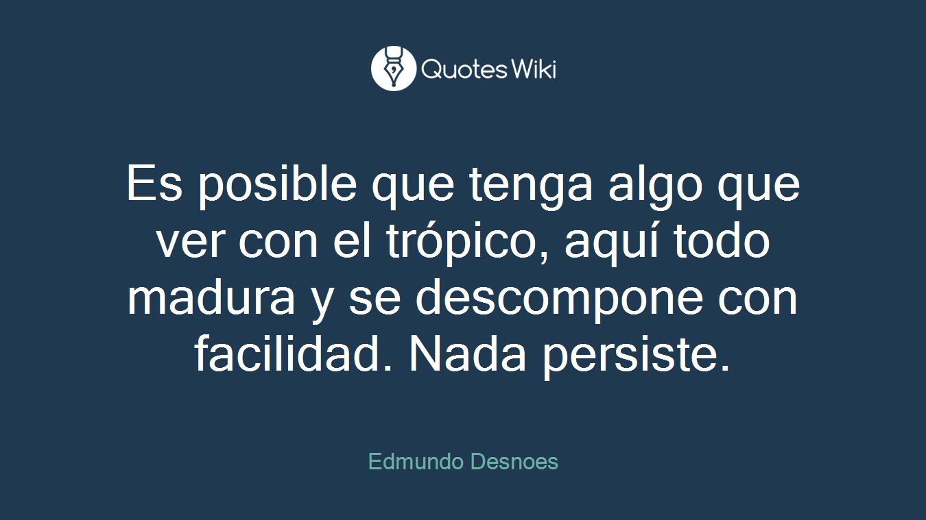 Es posible que tenga algo que ver con el trópico, aquí todo madura y se descompone con facilidad. Nada persiste.