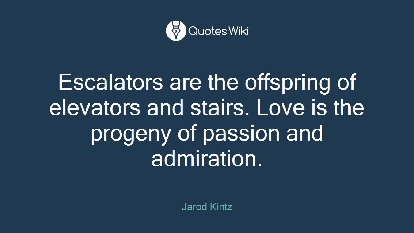 Escalators are the offspring of elevators and stairs. Love is the progeny of passion and admiration.