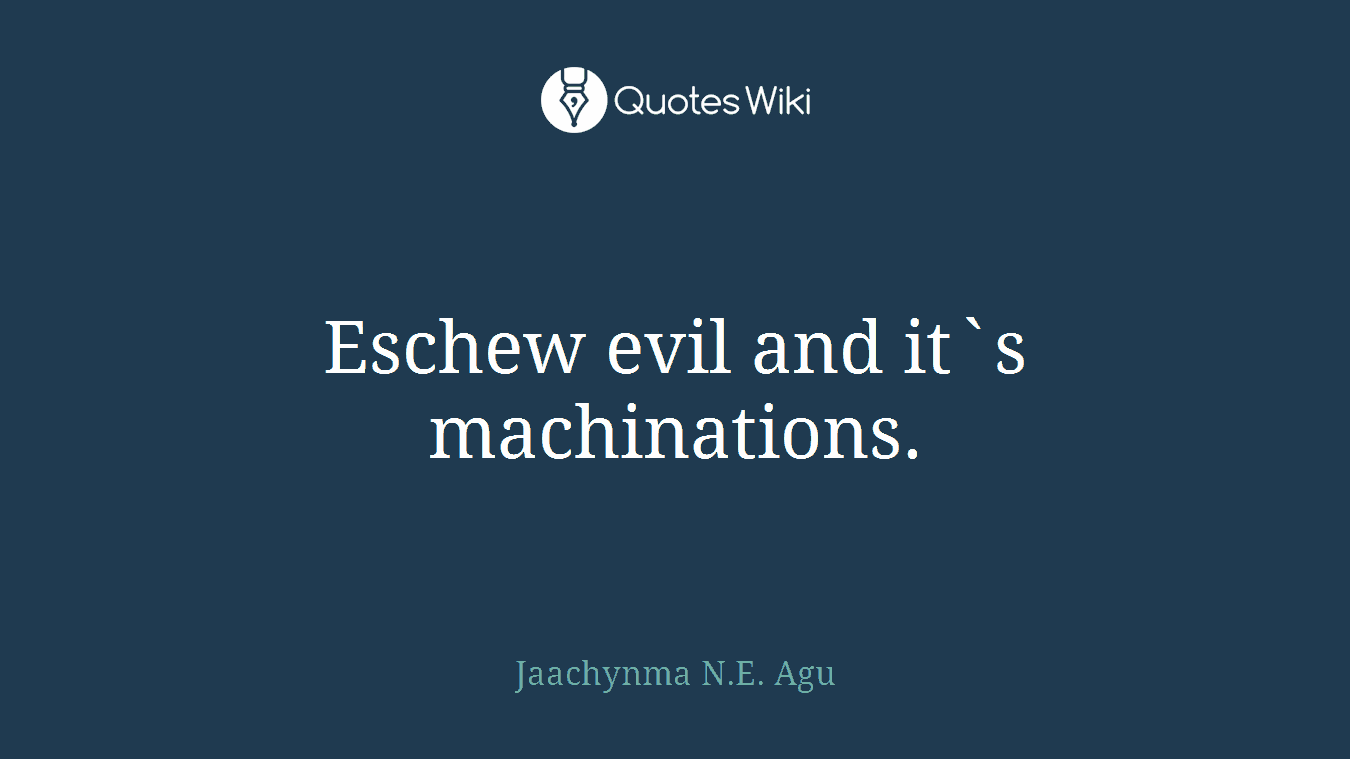 Eschew evil and it`s machinations.