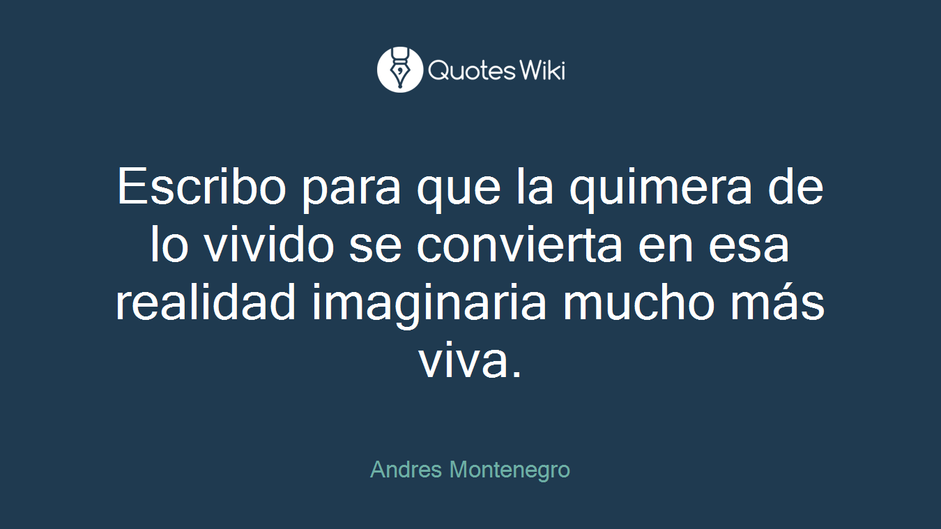 Escribo para que la quimera de lo vivido se convierta en esa realidad imaginaria mucho más viva.