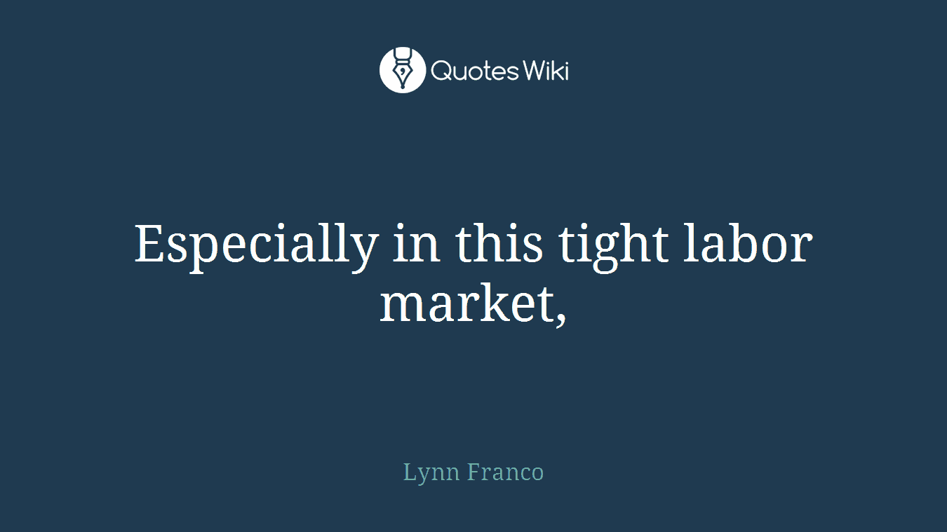 Especially in this tight labor market,
