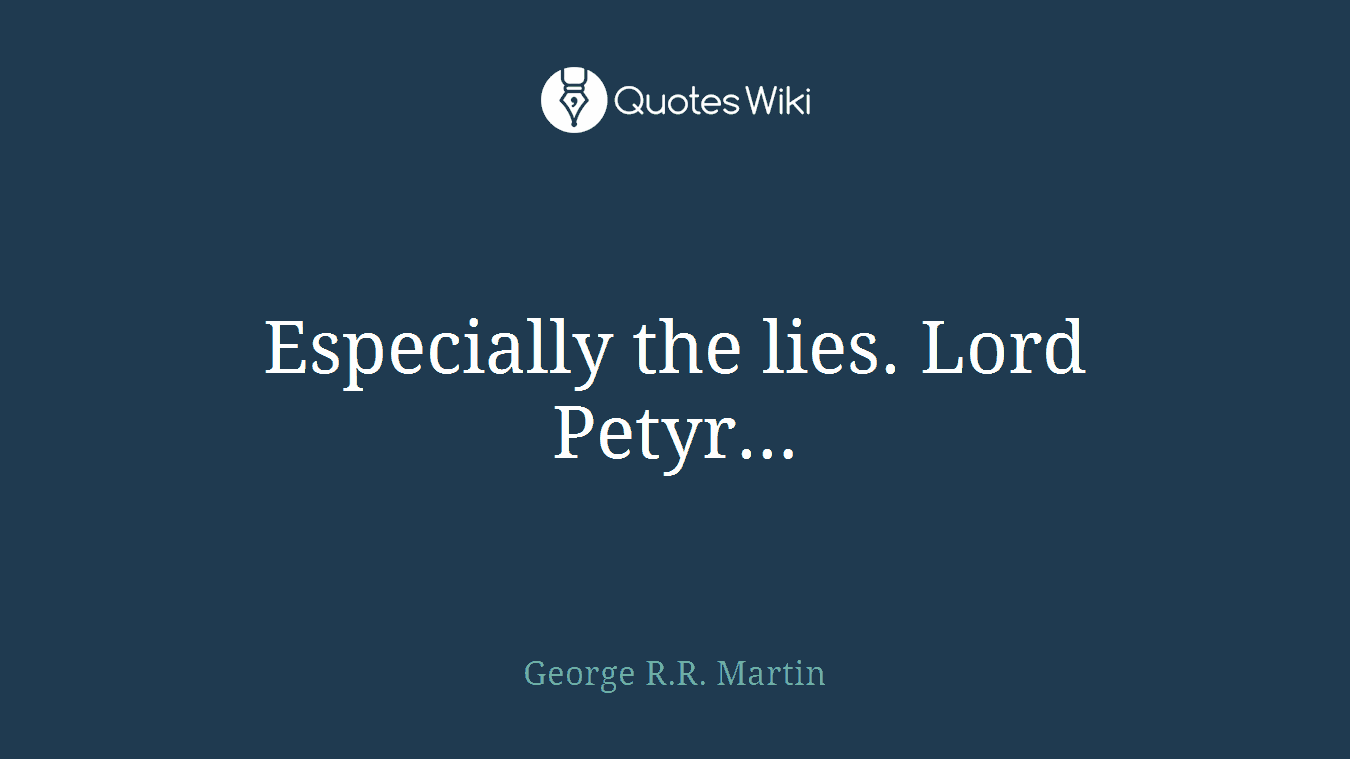 Especially the lies. Lord Petyr…