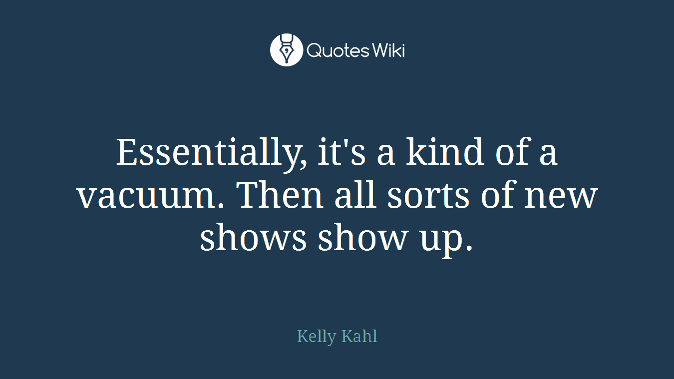 Essentially, it's a kind of a vacuum. Then all sorts of new shows show up.
