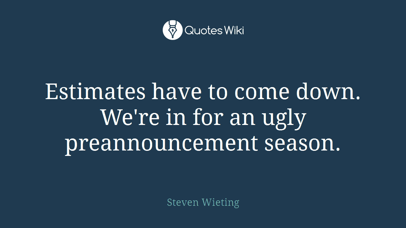 Estimates have to come down. We're in for an ugly preannouncement season.