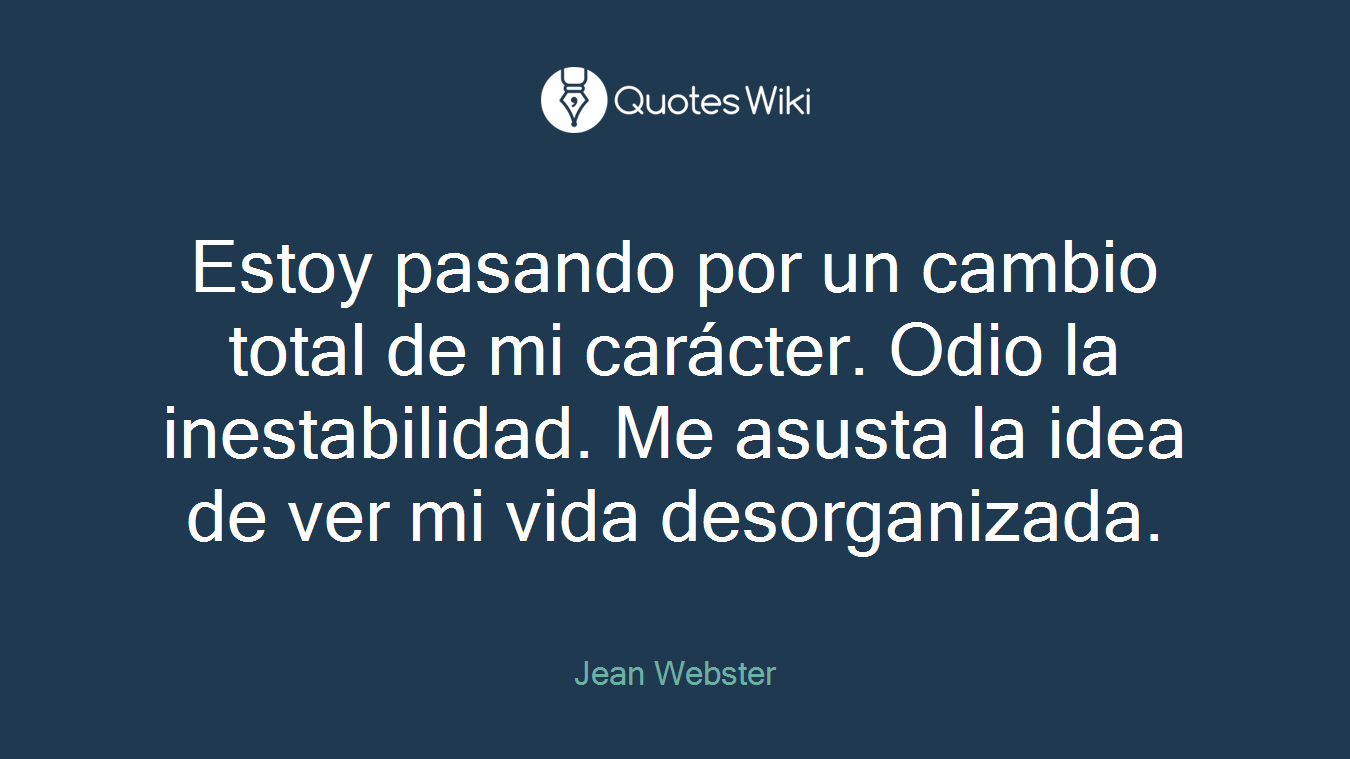 Estoy pasando por un cambio total de mi carácter. Odio la inestabilidad. Me asusta la idea de ver mi vida desorganizada.