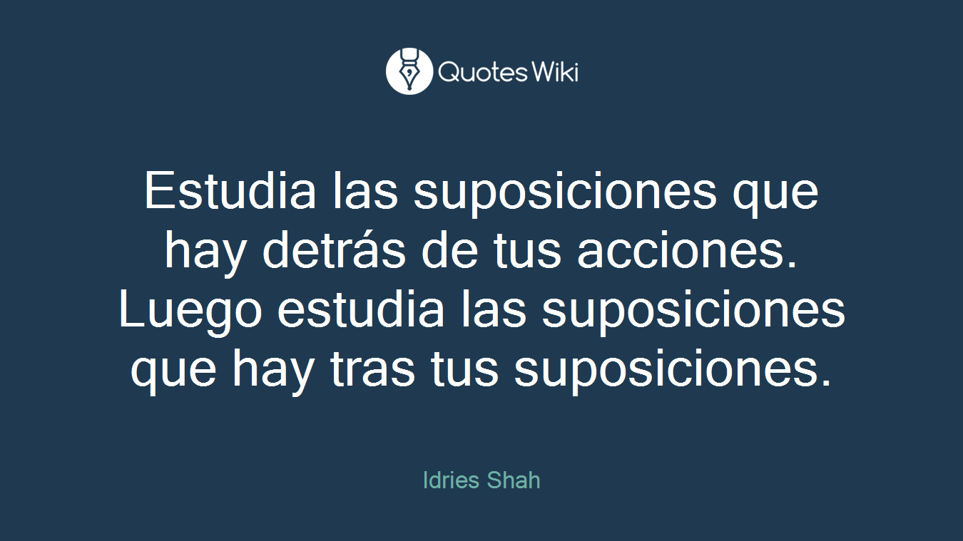 Estudia las suposiciones que hay detrás de tus acciones. Luego estudia las suposiciones que hay tras tus suposiciones.