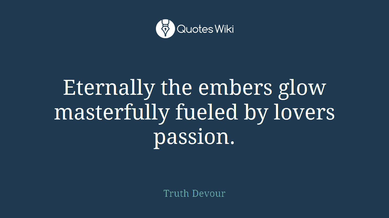 Eternally the embers glow masterfully fueled by lovers passion.