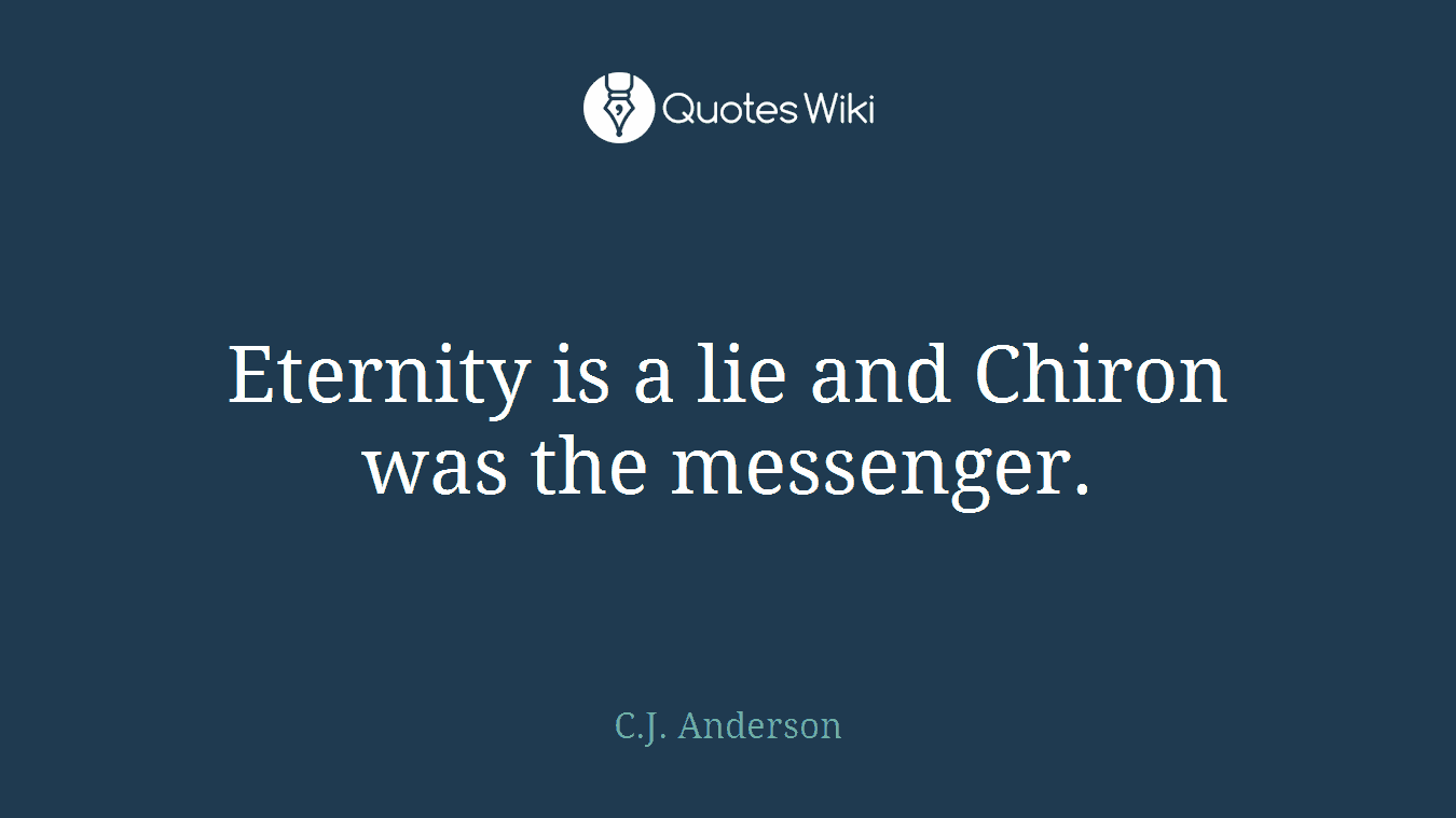 Eternity is a lie and Chiron was the messenger.