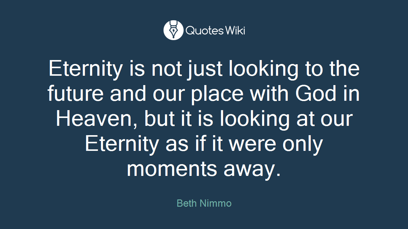Eternity is not just looking to the future and our place with God in Heaven, but it is looking at our Eternity as if it were only moments away.