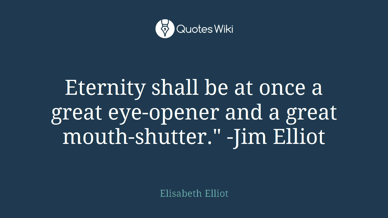 Eternity shall be at once a great eye-opener and a great mouth-shutter." -Jim Elliot
