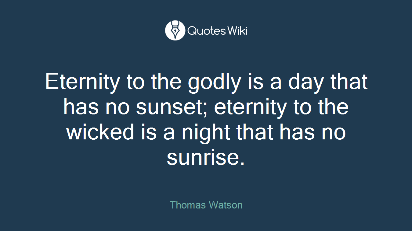 Eternity to the godly is a day that has no sunset; eternity to the wicked is a night that has no sunrise.
