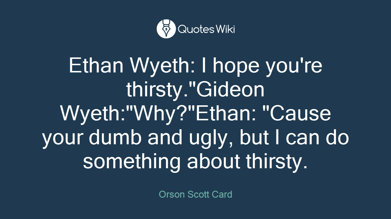 Ethan Wyeth: I hope you're thirsty."Gideon Wyeth:"Why?"Ethan: "Cause your dumb and ugly, but I can do something about thirsty.