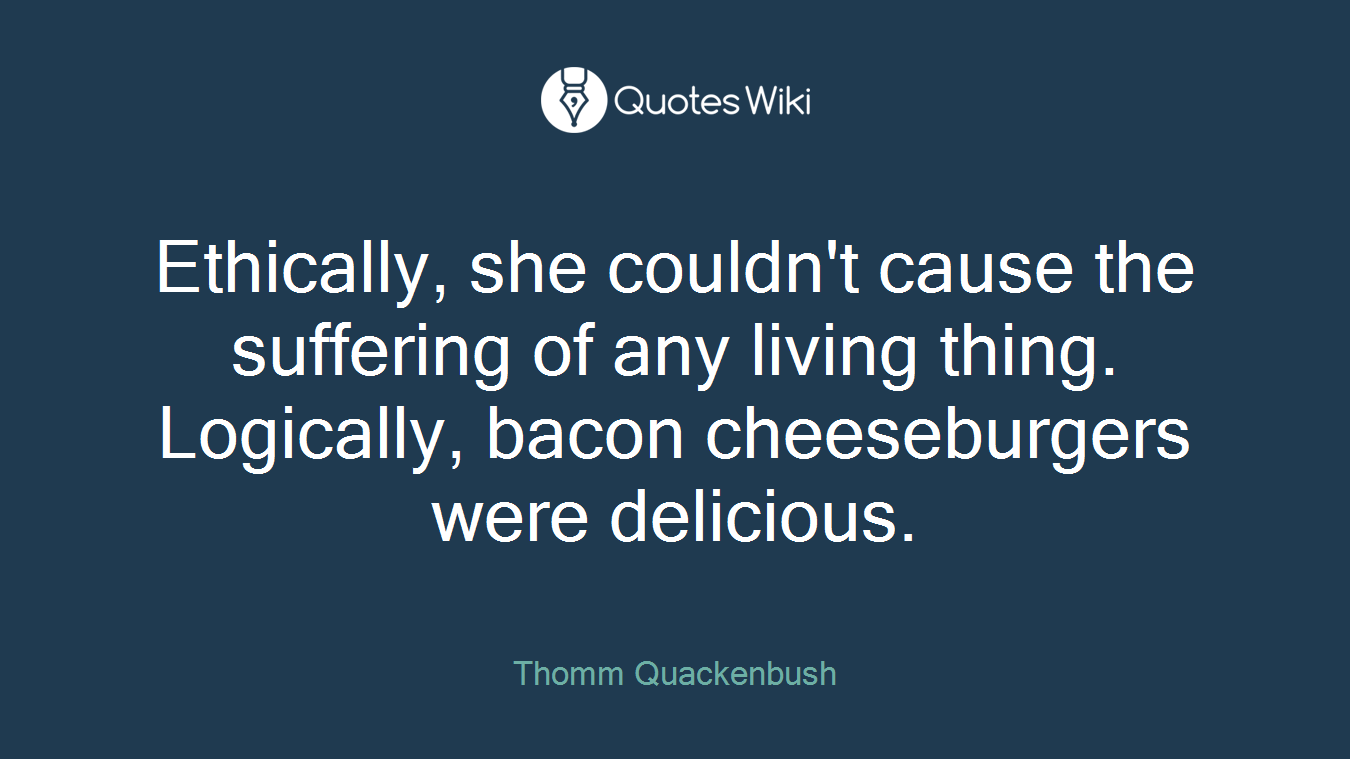 Ethically, she couldn't cause the suffering of any living thing. Logically, bacon cheeseburgers were delicious.