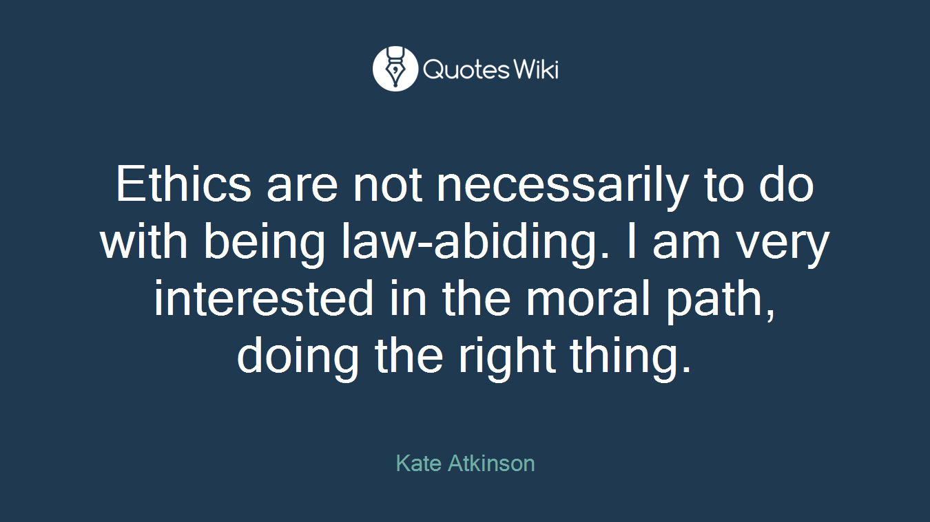 Ethics are not necessarily to do with being law-abiding. I am very interested in the moral path, doing the right thing.