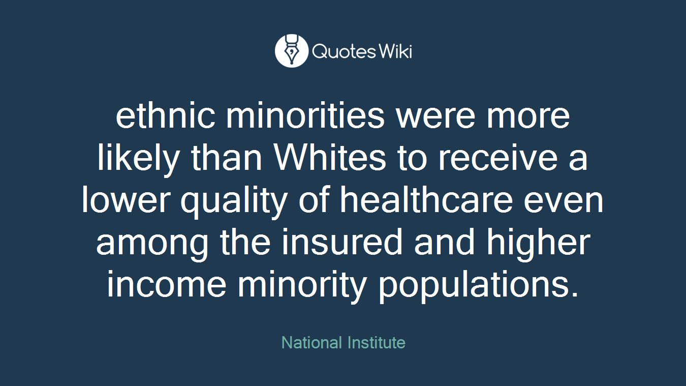 ethnic minorities were more likely than Whites to receive a lower quality of healthcare even among the insured and higher income minority populations.