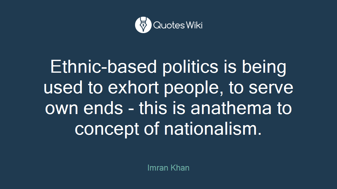 Ethnic-based politics is being used to exhort people, to serve own ends - this is anathema to concept of nationalism.