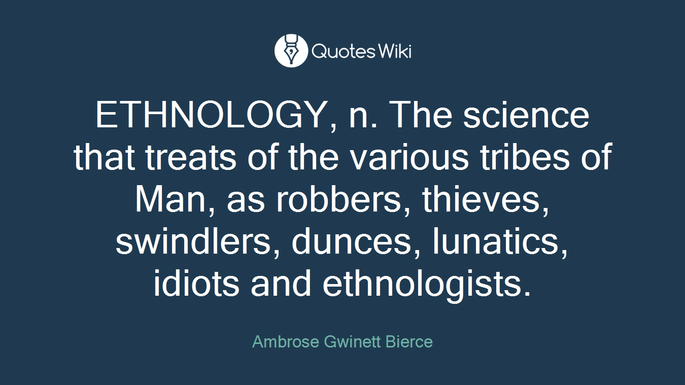 ETHNOLOGY, n. The science that treats of the various tribes of Man, as robbers, thieves, swindlers, dunces, lunatics, idiots and ethnologists.