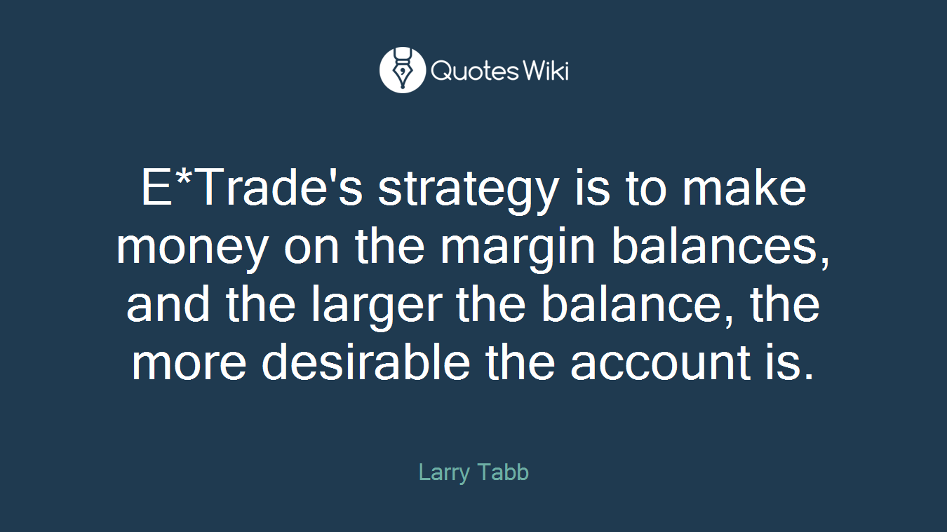 E*Trade's strategy is to make money on the margin balances, and the larger the balance, the more desirable the account is.