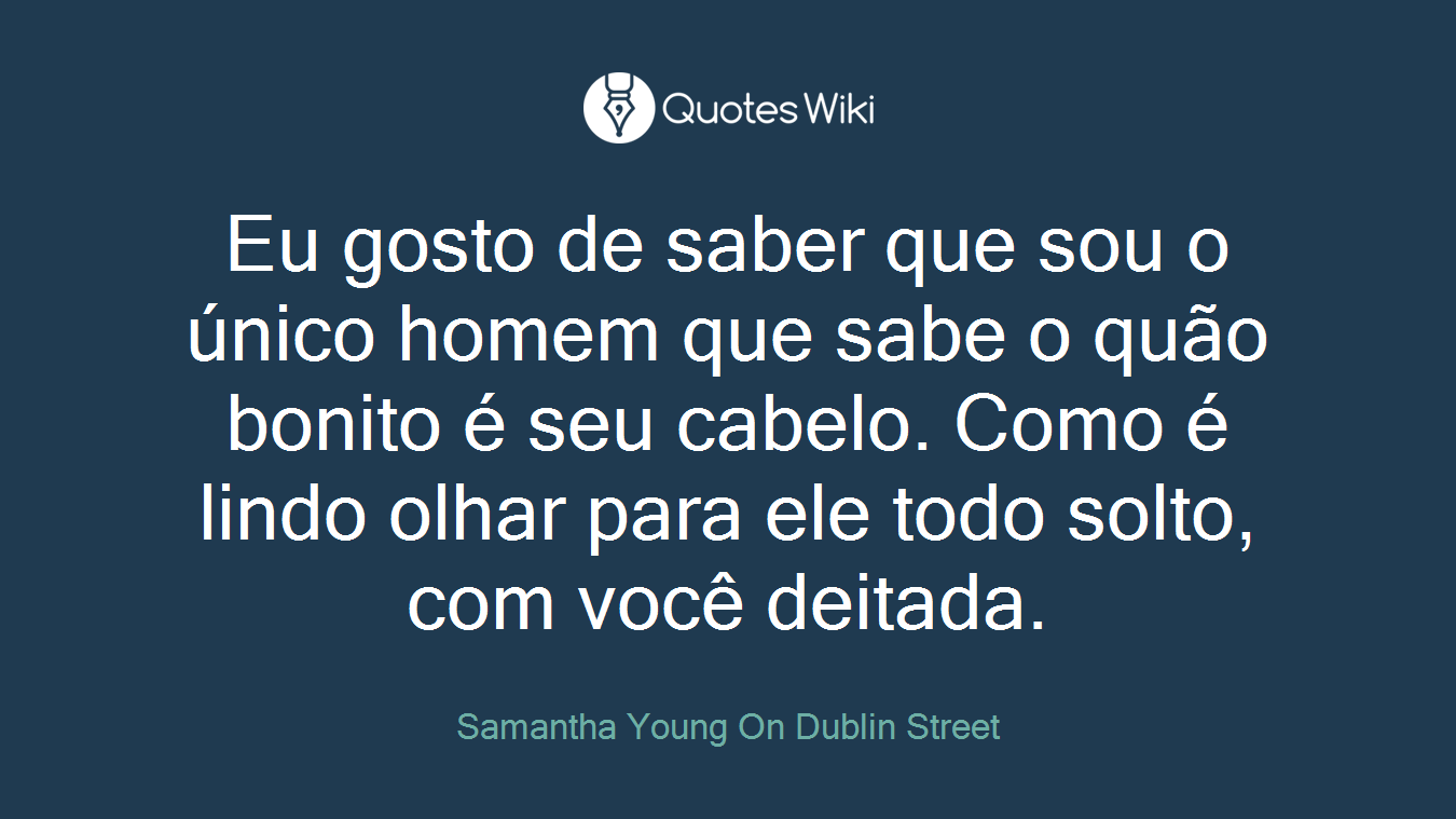 Eu gosto de saber que sou o único homem que sabe o quão bonito é seu cabelo. Como é lindo olhar para ele todo solto, com você deitada.