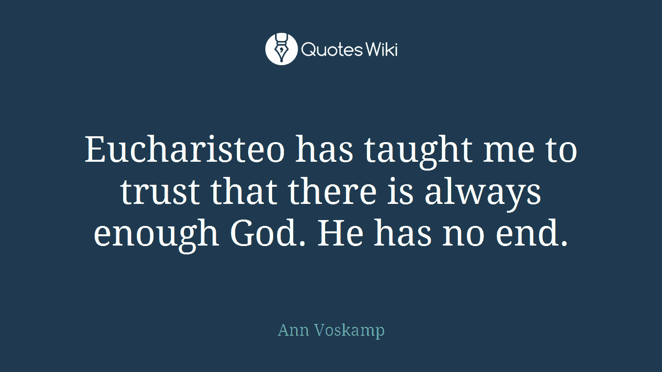 Eucharisteo has taught me to trust that there is always enough God. He has no end.