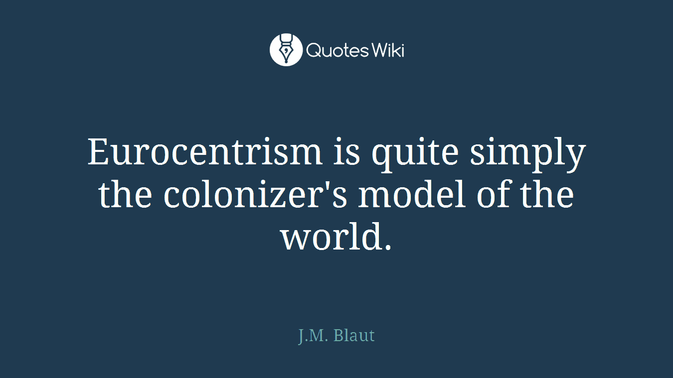Eurocentrism is quite simply the colonizer's model of the world.