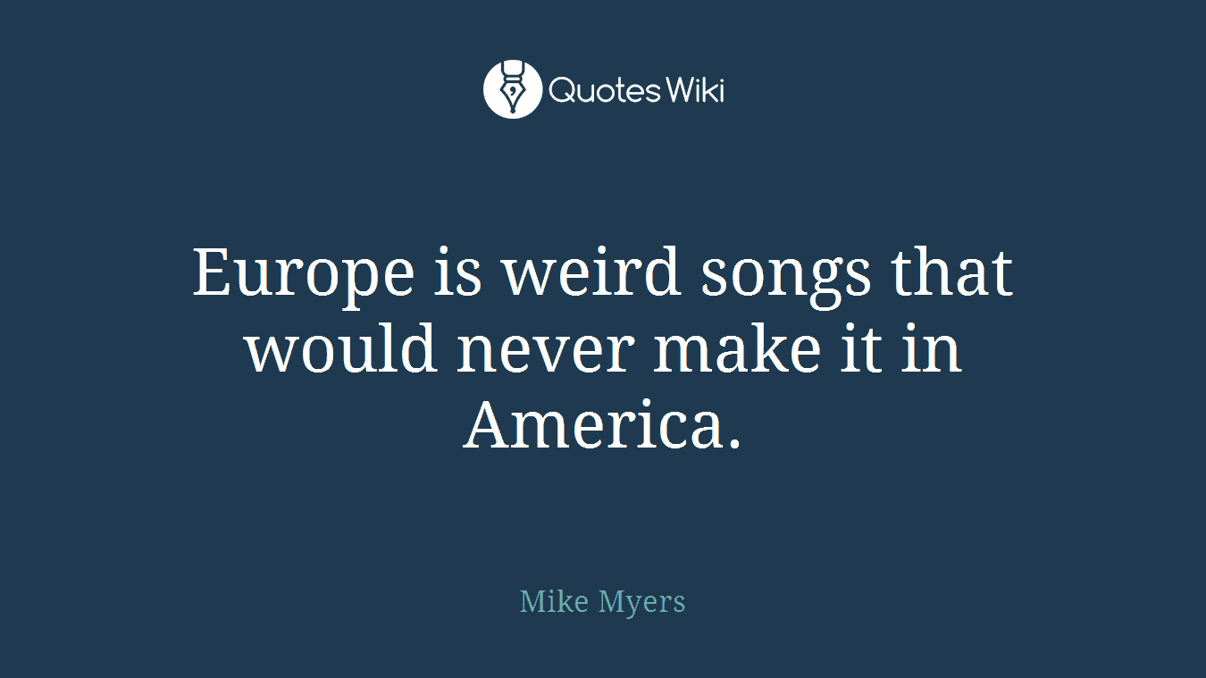 Europe is weird songs that would never make it in America.