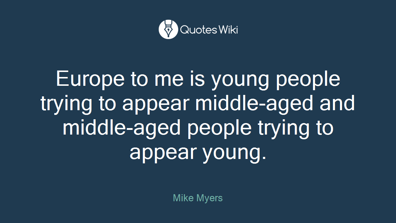 Europe to me is young people trying to appear middle-aged and middle-aged people trying to appear young.