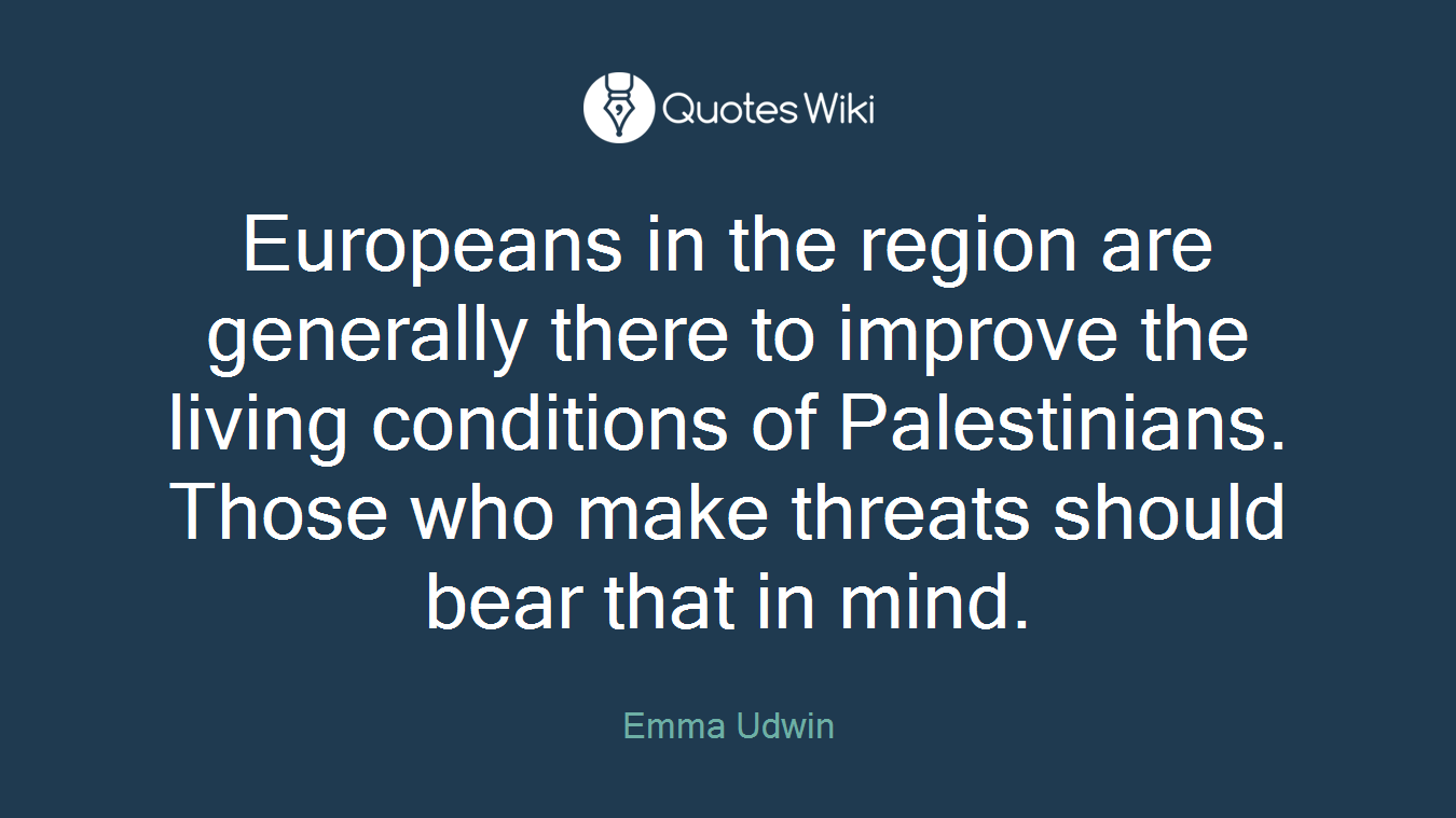 Europeans in the region are generally there to improve the living conditions of Palestinians. Those who make threats should bear that in mind.