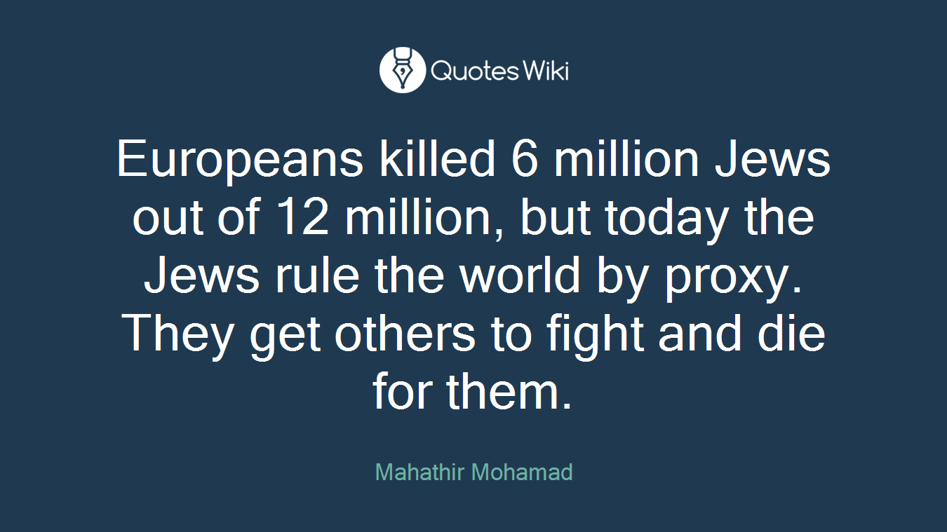 Europeans killed 6 million Jews out of 12 million, but today the Jews rule the world by proxy. They get others to fight and die for them.