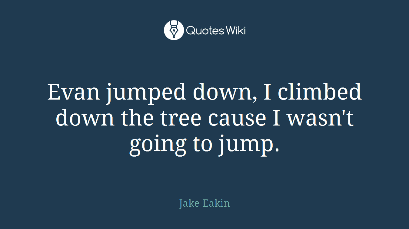 Evan jumped down, I climbed down the tree cause I wasn't going to jump.