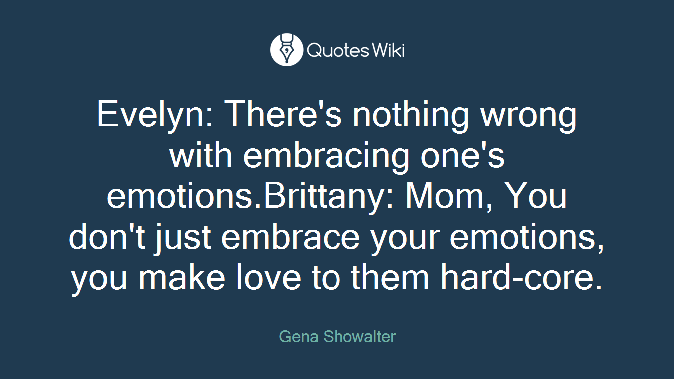 Evelyn: There's nothing wrong with embracing one's emotions.Brittany: Mom, You don't just embrace your emotions, you make love to them hard-core.