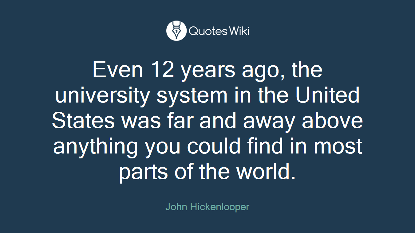 Even 12 years ago, the university system in the United States was far and away above anything you could find in most parts of the world.