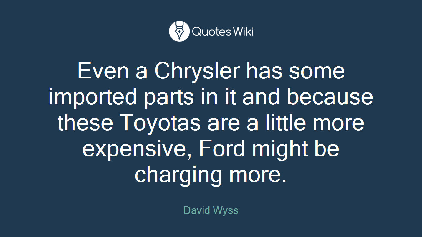 Even a Chrysler has some imported parts in it and because these Toyotas are a little more expensive, Ford might be charging more.