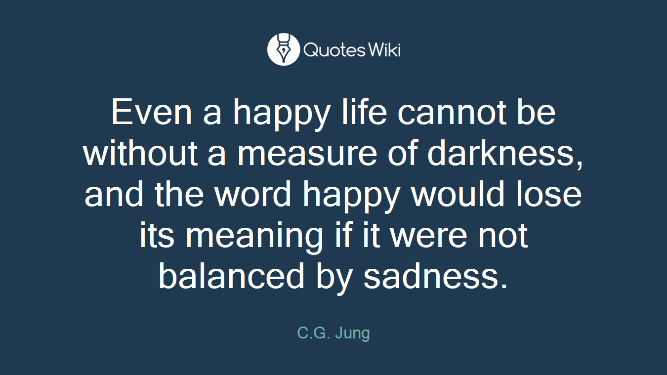 Even a happy life cannot be without a measure of darkness, and the word happy would lose its meaning if it were not balanced by sadness.