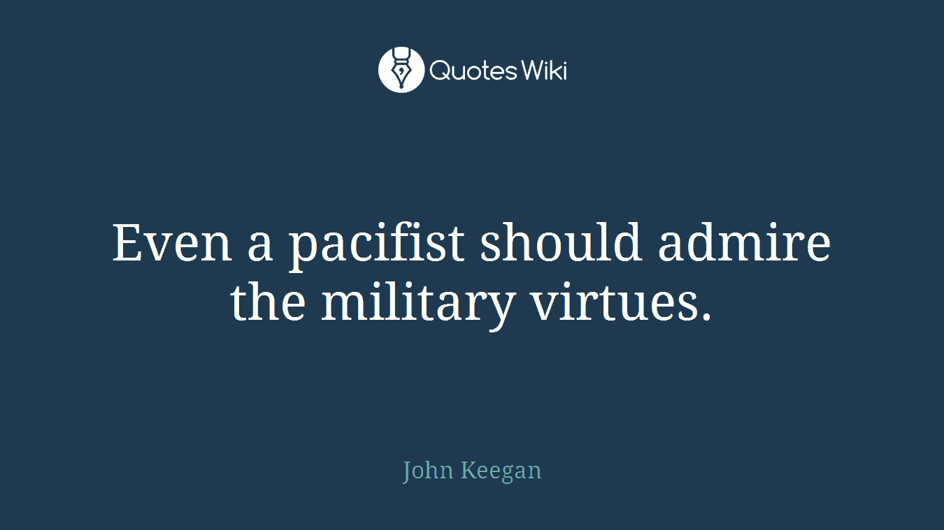 Even a pacifist should admire the military virtues.