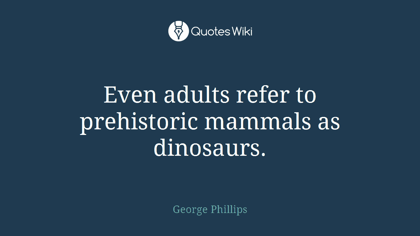 Even adults refer to prehistoric mammals as dinosaurs.