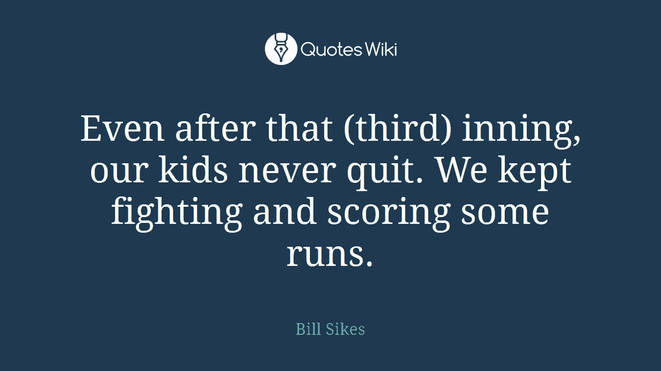 Even after that (third) inning, our kids never quit. We kept fighting and scoring some runs.